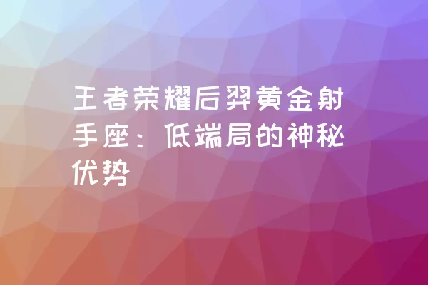 王者荣耀后羿黄金射手座：低端局的神秘优势