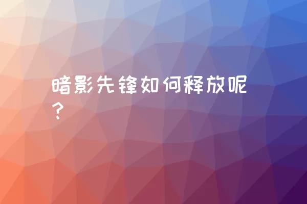 暗影先锋如何释放呢？