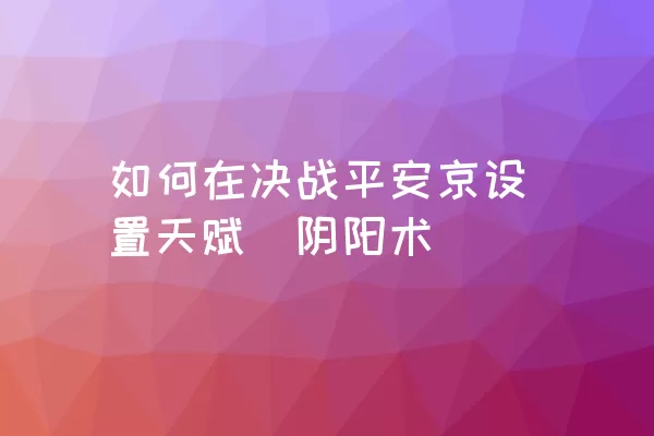 如何在决战平安京设置天赋（阴阳术）