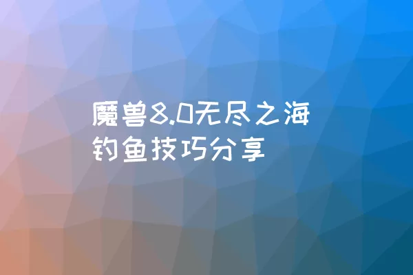 魔兽8.0无尽之海钓鱼技巧分享