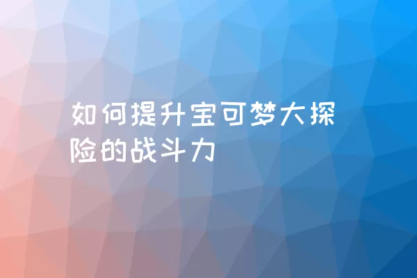 如何提升宝可梦大探险的战斗力