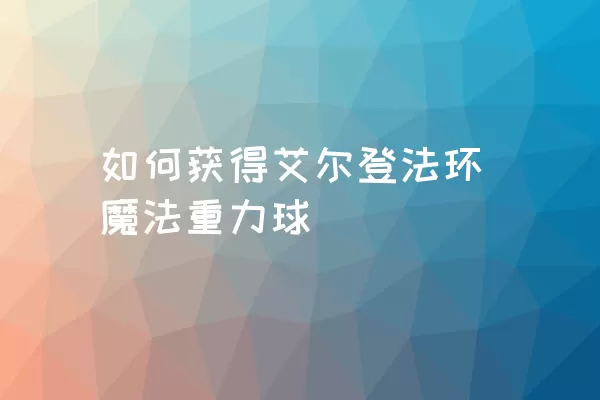 如何获得艾尔登法环魔法重力球