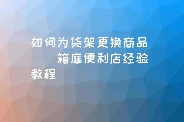 如何为货架更换商品——箱庭便利店经验教程