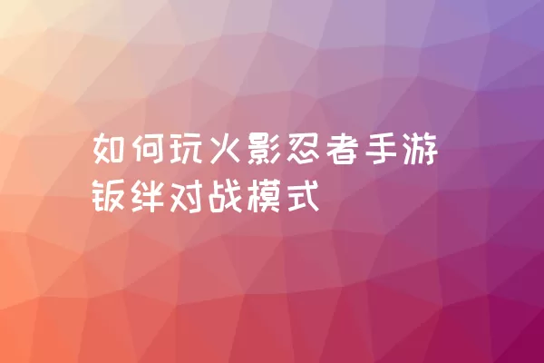 如何玩火影忍者手游羁绊对战模式