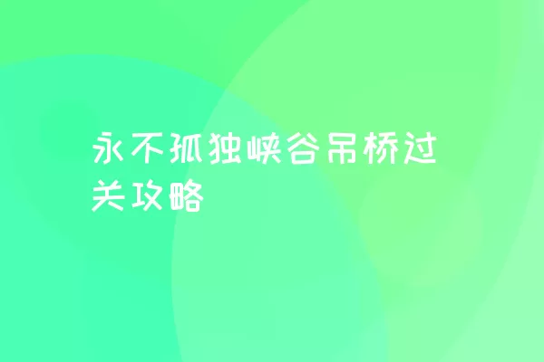 永不孤独峡谷吊桥过关攻略