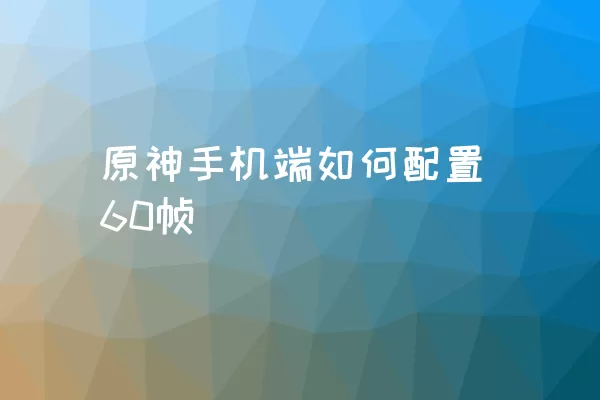 原神手机端如何配置60帧