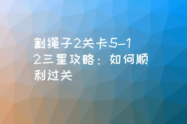 割绳子2关卡5-12三星攻略：如何顺利过关