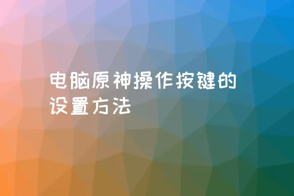 电脑原神操作按键的设置方法