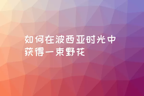 如何在波西亚时光中获得一束野花