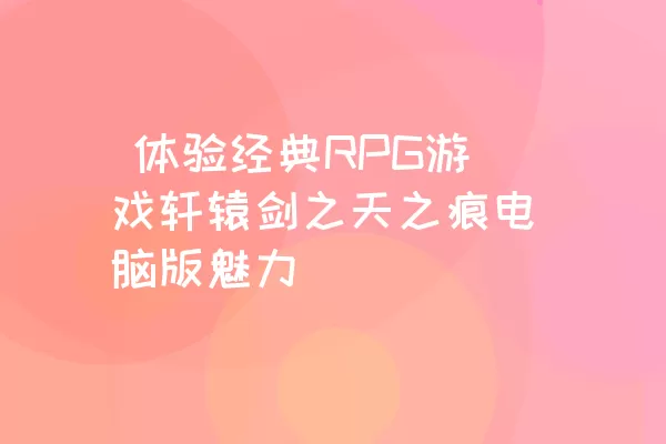  体验经典RPG游戏轩辕剑之天之痕电脑版魅力