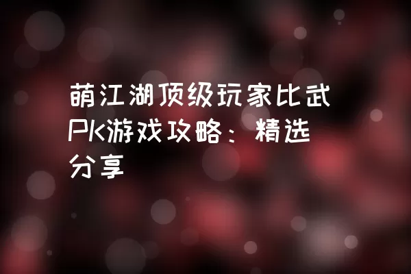 萌江湖顶级玩家比武PK游戏攻略：精选分享