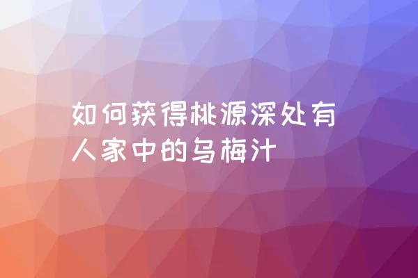 如何获得桃源深处有人家中的乌梅汁