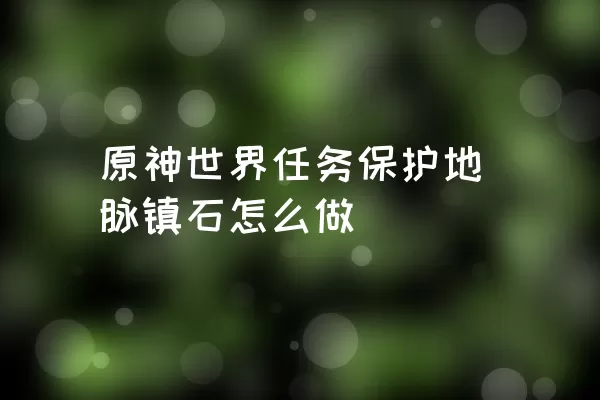 原神世界任务保护地脉镇石怎么做