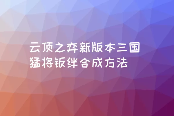 云顶之弈新版本三国猛将羁绊合成方法