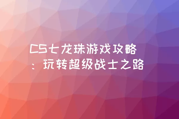 CS七龙珠游戏攻略：玩转超级战士之路