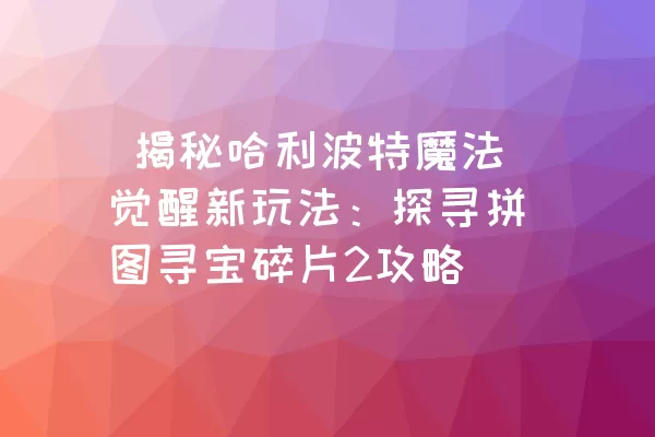  揭秘哈利波特魔法觉醒新玩法：探寻拼图寻宝碎片2攻略