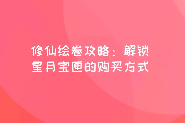 修仙绘卷攻略：解锁星月宝匣的购买方式